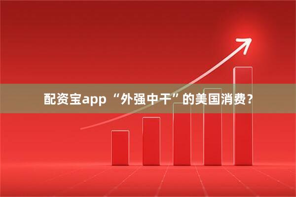 配资宝app “外强中干”的美国消费？