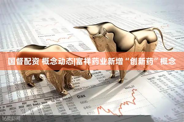 国督配资 概念动态|富祥药业新增“创新药”概念