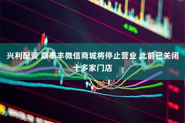 兴利配资 鼎泰丰微信商城将停止营业 此前已关闭十多家门店