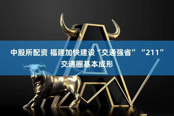 中股所配资 福建加快建设“交通强省” “211”交通圈基本成形