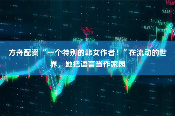 方舟配资 “一个特别的韩女作者！”在流动的世界，她把语言当作家园