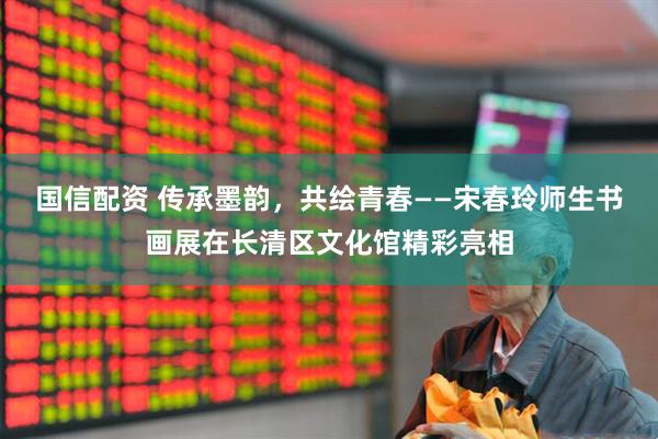 国信配资 传承墨韵，共绘青春——宋春玲师生书画展在长清区文化馆精彩亮相